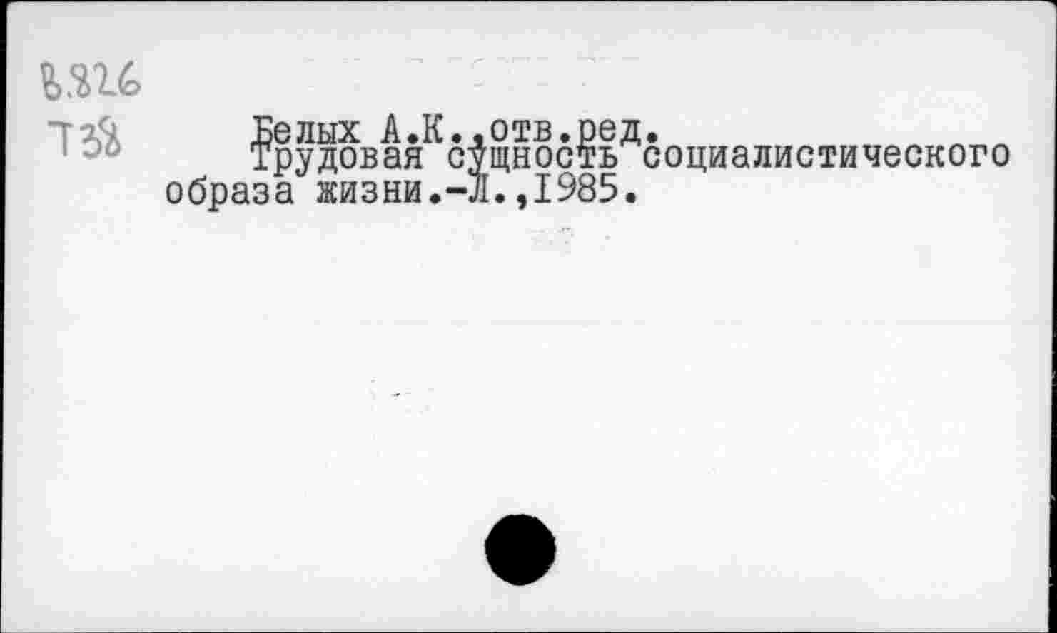 ﻿ь.ш Т2&
Белых А.К.,отв.ред.
Трудовая сущность социалистического образа жизни.-Л.,1985.